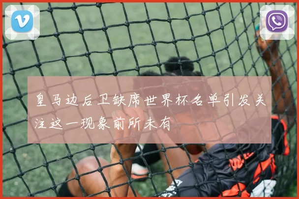 皇马边后卫缺席世界杯名单引发关注这一现象前所未有