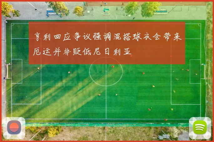 亨利回应争议强调混搭球衣会带来厄运并非贬低尼日利亚