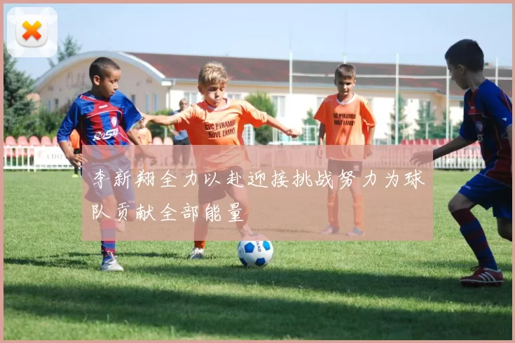 李新翔全力以赴迎接挑战努力为球队贡献全部能量