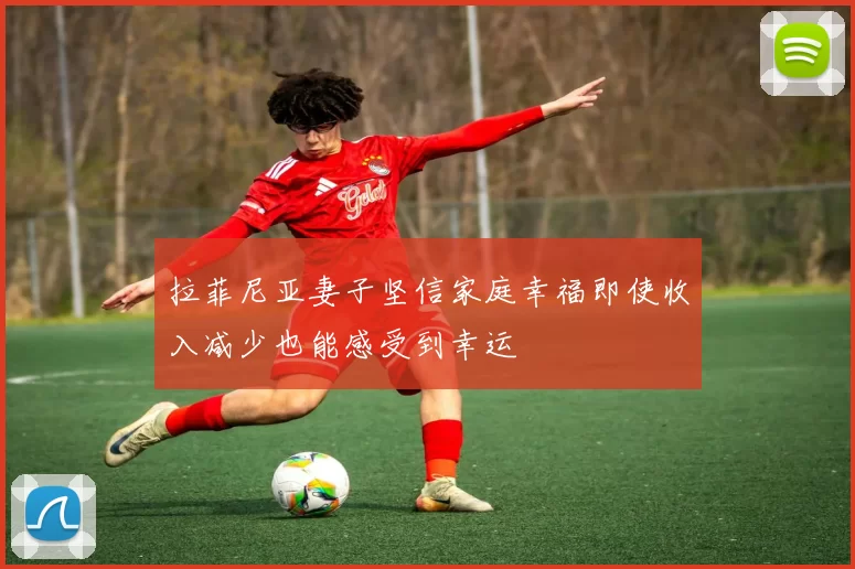 拉菲尼亚妻子坚信家庭幸福即使收入减少也能感受到幸运