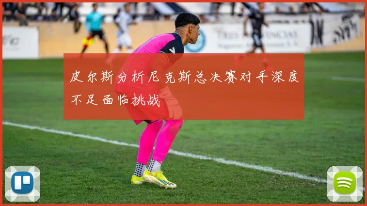 皮尔斯分析尼克斯总决赛对手深度不足面临挑战