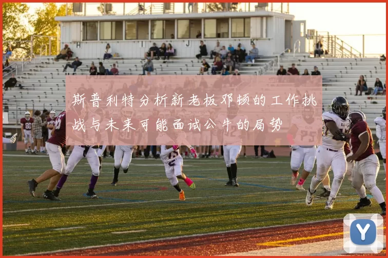 斯普利特分析新老板邓顿的工作挑战与未来可能面试公牛的局势