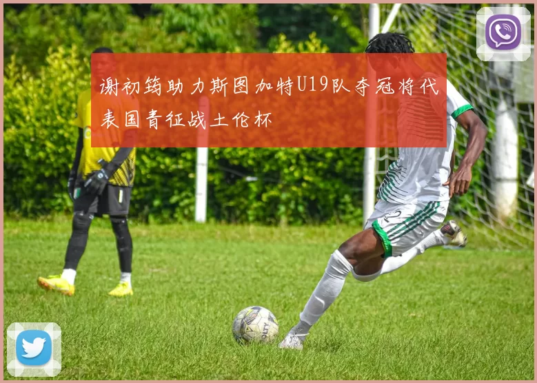 谢初筠助力斯图加特U19队夺冠将代表国青征战土伦杯