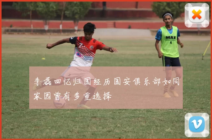 李磊回忆归国经历国安俱乐部如同家园曾有多重选择