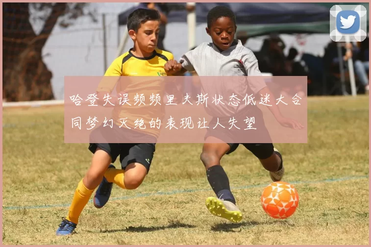 哈登失误频频里夫斯状态低迷大合同梦幻灭绝的表现让人失望