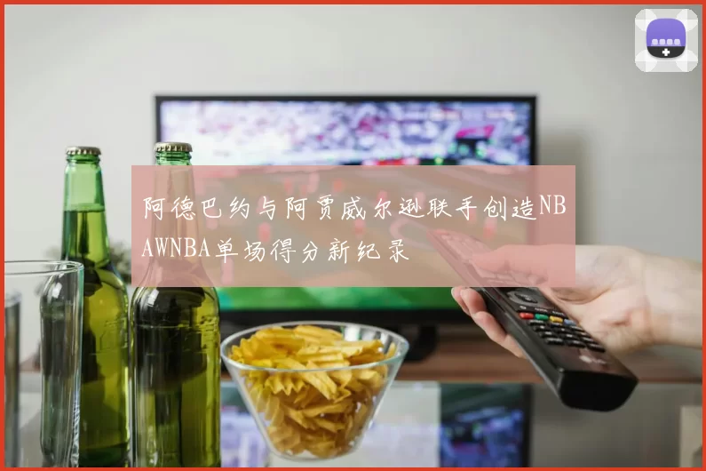 阿德巴约与阿贾威尔逊联手创造NBAWNBA单场得分新纪录