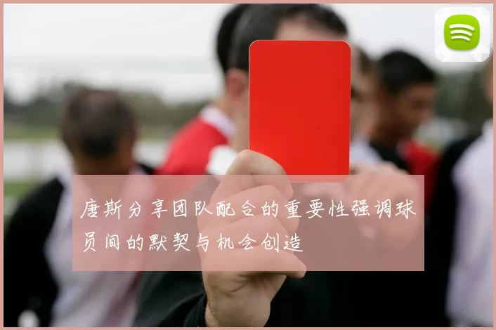唐斯分享团队配合的重要性强调球员间的默契与机会创造
